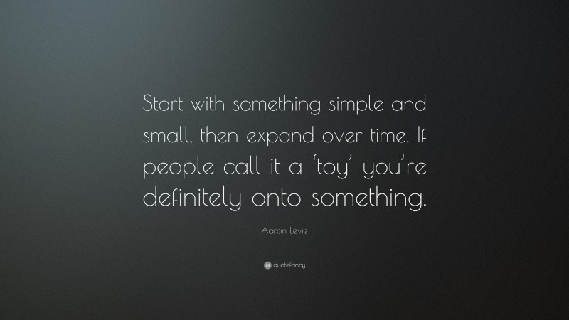 Aaron Levie Quote: “Start with something simple and small, then expand over time. If people call it a ‘toy’ you’re definitely onto something.”