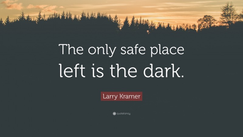 Larry Kramer Quote: “The only safe place left is the dark.”