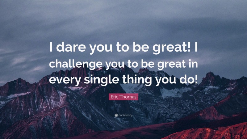 Eric Thomas Quote: “I dare you to be great! I challenge you to be great in every single thing you do!”