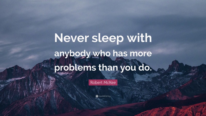 Robert McKee Quote: “Never sleep with anybody who has more problems than you do.”