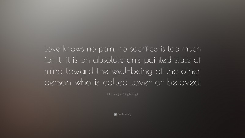 Harbhajan Singh Yogi Quote: “Love knows no pain, no sacrifice is too much for it; it is an absolute one-pointed state of mind toward the well-being of the other person who is called lover or beloved.”