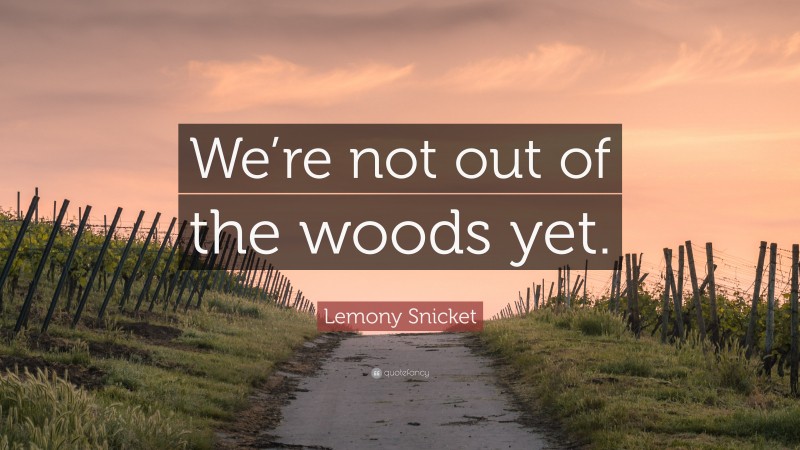 Lemony Snicket Quote: “We’re not out of the woods yet.”