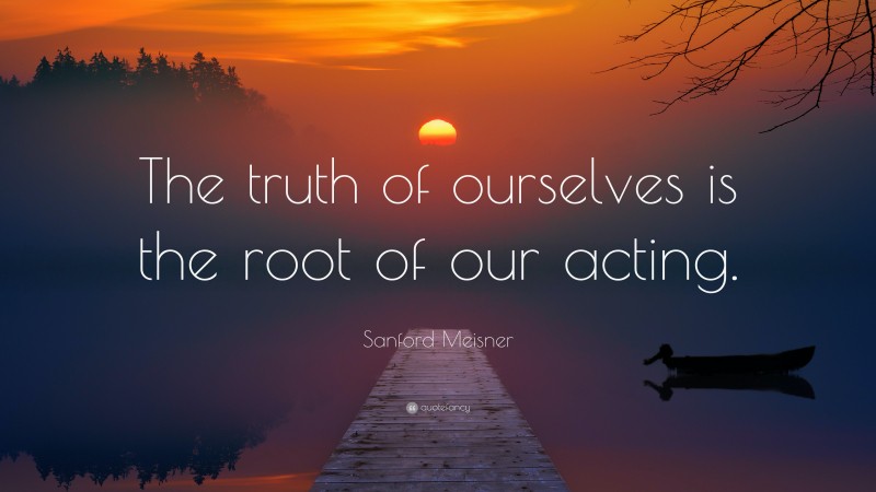 Sanford Meisner Quote: “The truth of ourselves is the root of our acting.”