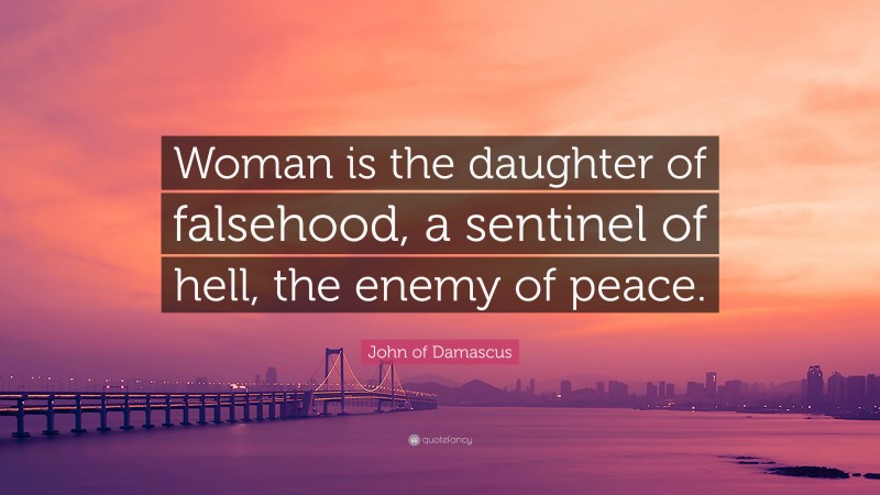 John of Damascus Quote: “Woman is the daughter of falsehood, a sentinel of hell, the enemy of peace.”
