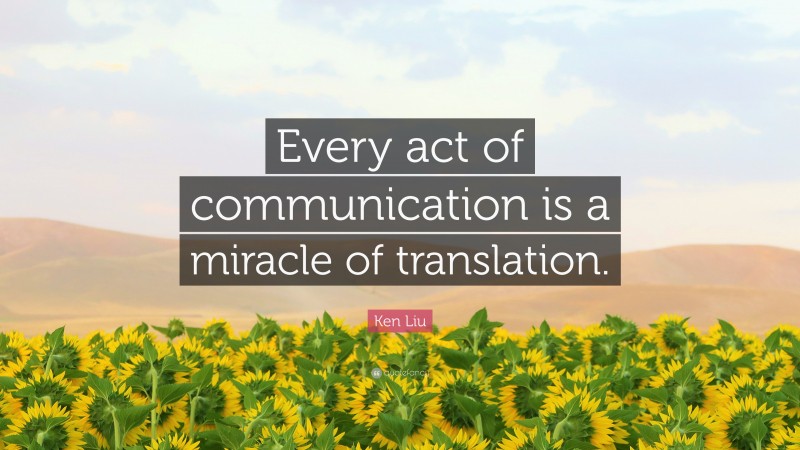 Ken Liu Quote: “Every act of communication is a miracle of translation.”