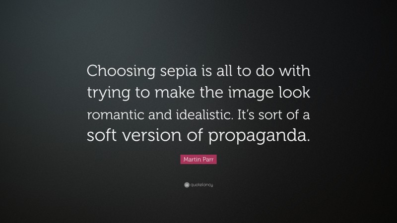 Martin Parr Quote: “Choosing sepia is all to do with trying to make the image look romantic and idealistic. It’s sort of a soft version of propaganda.”