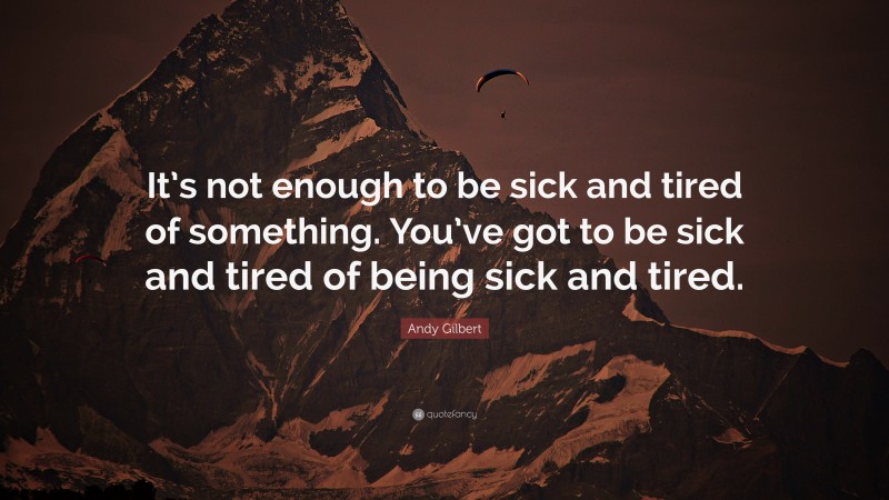 Andy Gilbert Quote: “It’s not enough to be sick and tired of something. You’ve got to be sick and tired of being sick and tired.”