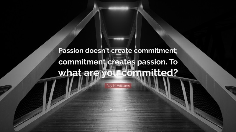Roy H. Williams Quote: “Passion doesn’t create commitment; commitment creates passion. To what are you committed?”