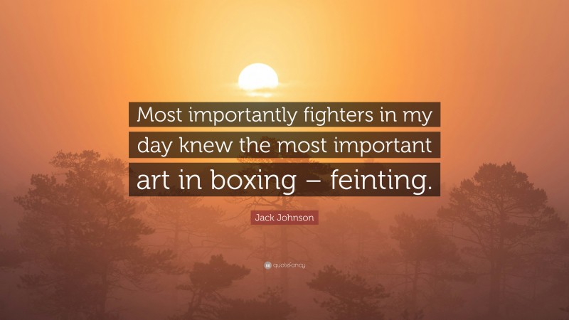 Jack Johnson Quote: “Most importantly fighters in my day knew the most important art in boxing – feinting.”