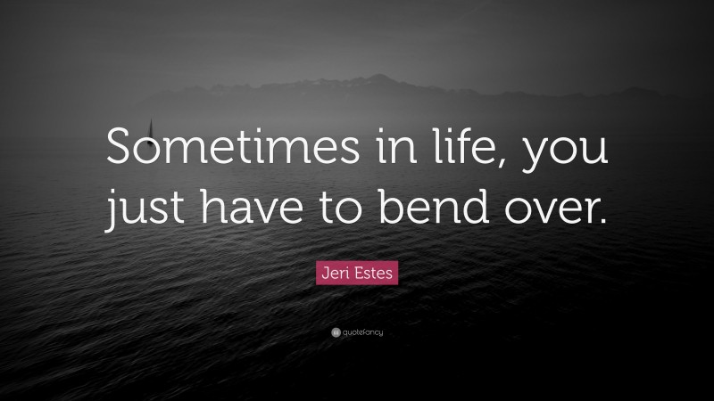 Jeri Estes Quote: “Sometimes in life, you just have to bend over.”