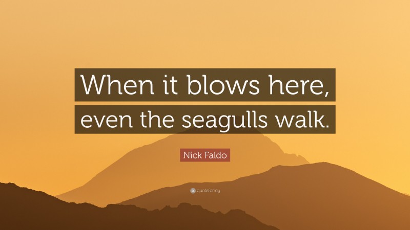 Nick Faldo Quote: “When it blows here, even the seagulls walk.”