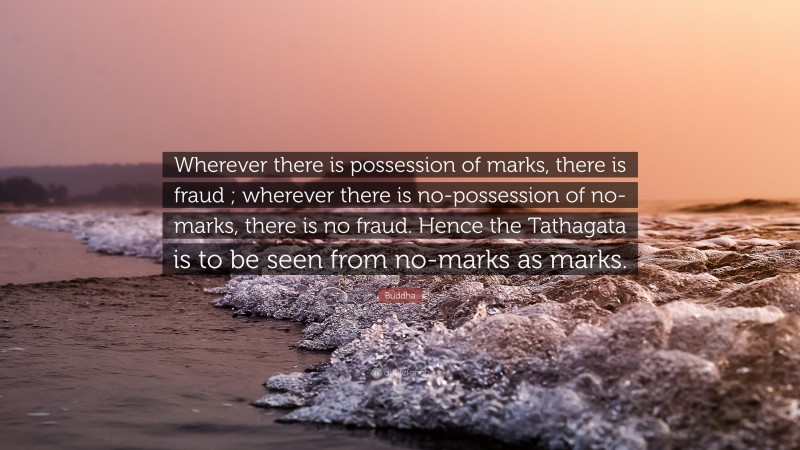 Buddha Quote: “Wherever there is possession of marks, there is fraud ; wherever there is no-possession of no-marks, there is no fraud. Hence the Tathagata is to be seen from no-marks as marks.”