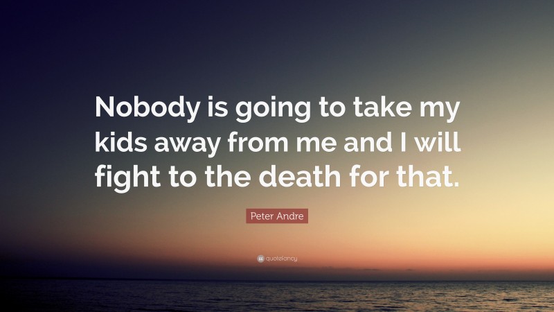Peter Andre Quote: “Nobody is going to take my kids away from me and I will fight to the death for that.”