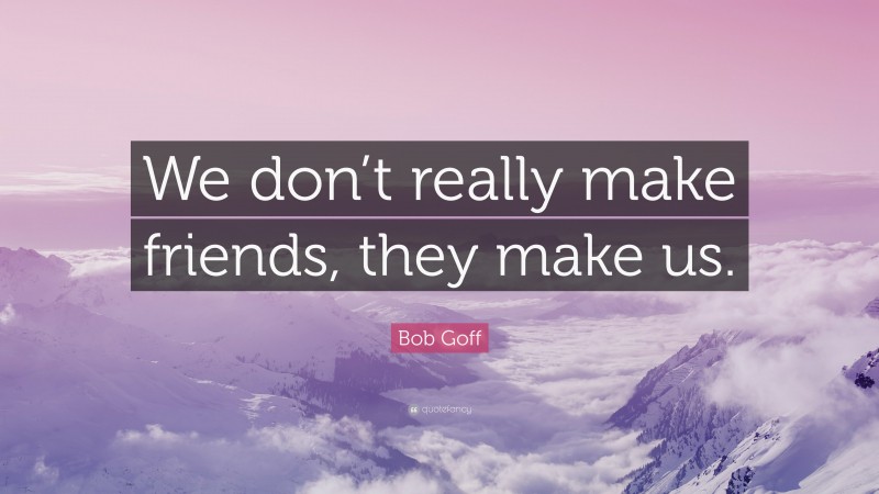 Bob Goff Quote: “We don’t really make friends, they make us.”