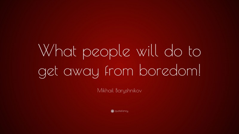 Mikhail Baryshnikov Quote: “What people will do to get away from boredom!”