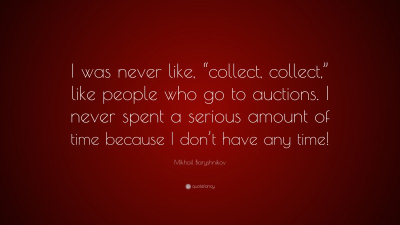 Mikhail Baryshnikov Quote: “I was never like, “collect, collect,” like people who go to auctions. I never spent a serious amount of time because I don’t have any time!”