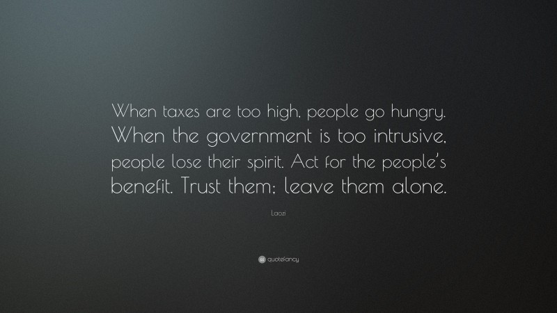 Laozi Quote: “When taxes are too high, people go hungry. When the government is too intrusive, people lose their spirit. Act for the people’s benefit. Trust them; leave them alone.”