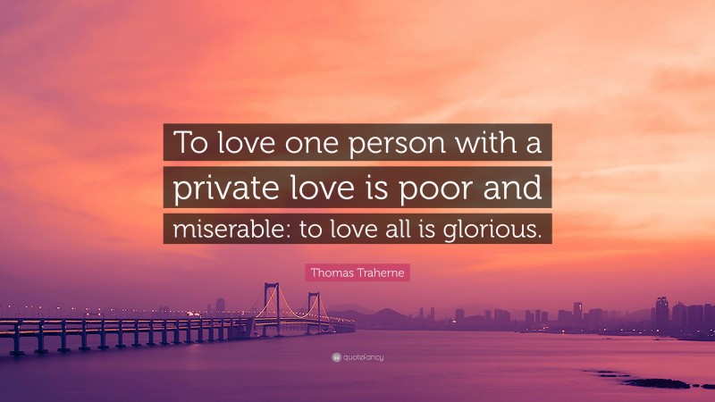 Thomas Traherne Quote: “To love one person with a private love is poor and miserable: to love all is glorious.”