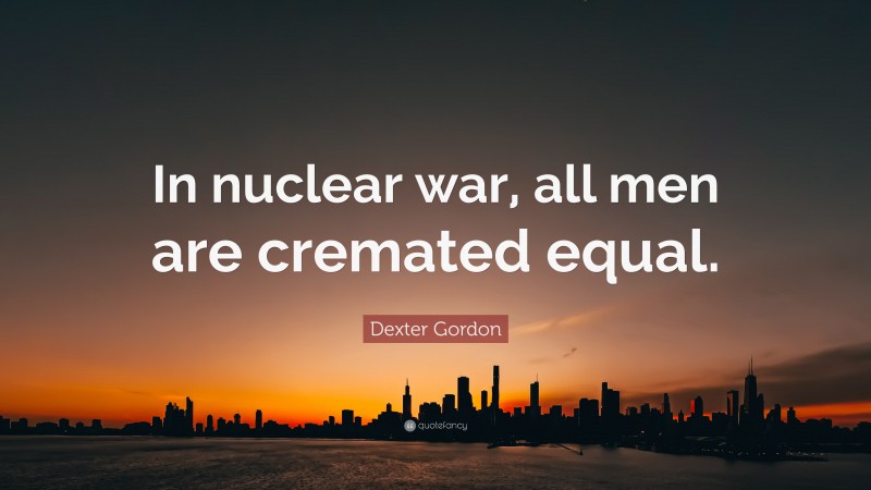 Dexter Gordon Quote: “In nuclear war, all men are cremated equal.”