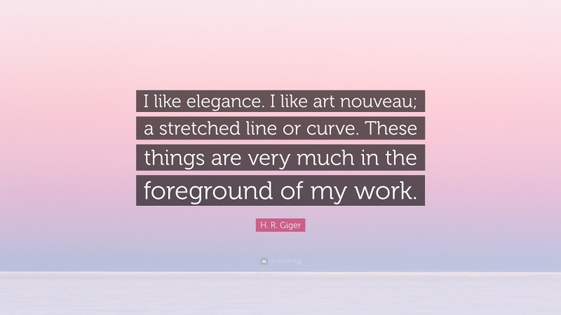 H. R. Giger Quote: “I like elegance. I like art nouveau; a stretched line or curve. These things are very much in the foreground of my work.”