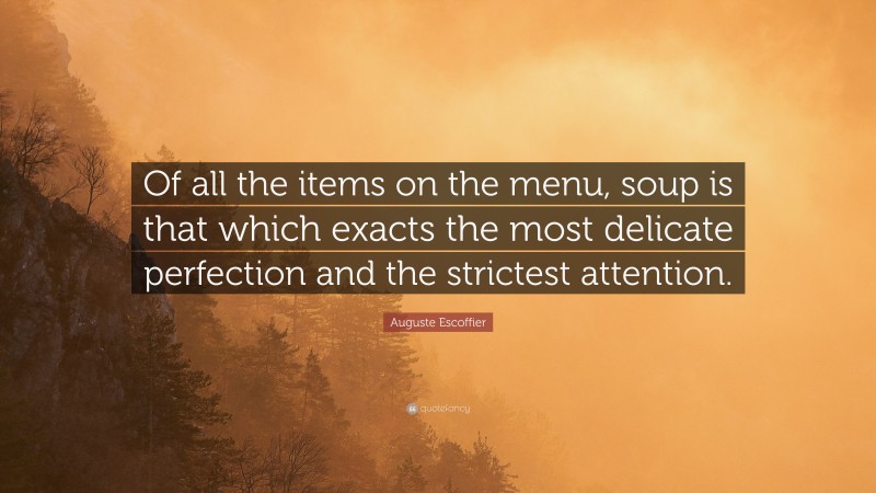 Auguste Escoffier Quote: “Of all the items on the menu, soup is that which exacts the most delicate perfection and the strictest attention.”