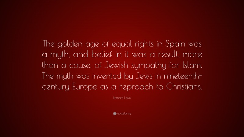 Bernard Lewis Quote: “The golden age of equal rights in Spain was a myth, and belief in it was a result, more than a cause, of Jewish sympathy for Islam. The myth was invented by Jews in nineteenth-century Europe as a reproach to Christians.”