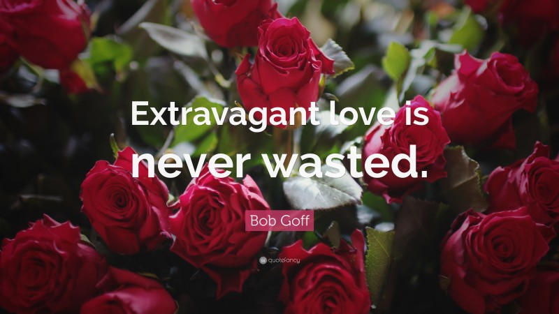 Bob Goff Quote: “Extravagant love is never wasted.”