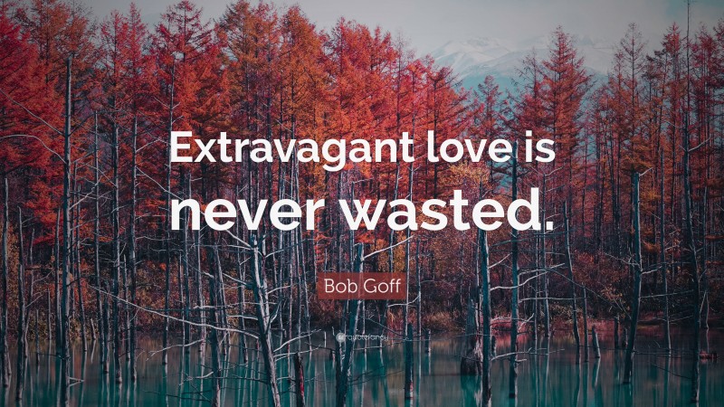 Bob Goff Quote: “Extravagant love is never wasted.”