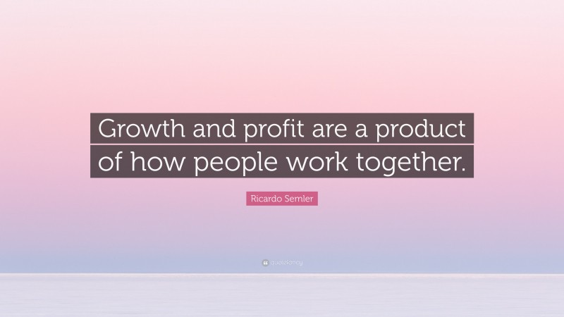 Ricardo Semler Quote: “Growth and profit are a product of how people work together.”