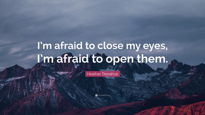 Heather Donahue Quote: “I’m afraid to close my eyes, I’m afraid to open them.”