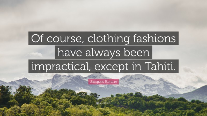 Jacques Barzun Quote: “Of course, clothing fashions have always been impractical, except in Tahiti.”