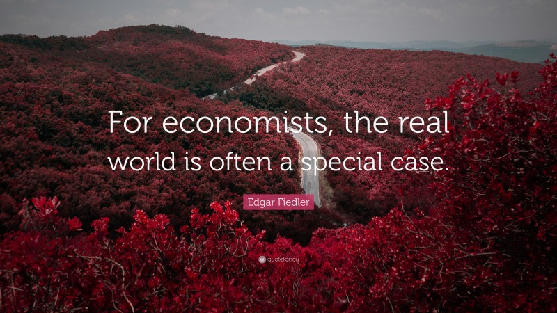 Edgar Fiedler Quote: “For economists, the real world is often a special case.”