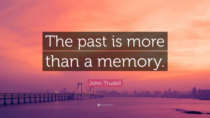 John Trudell Quote: “The past is more than a memory.”