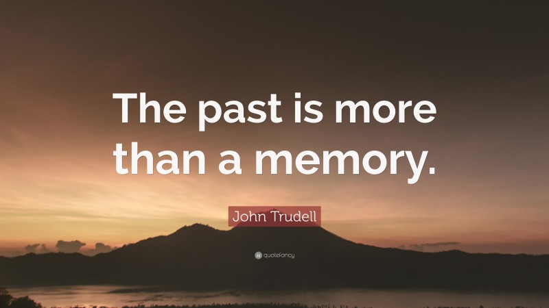 John Trudell Quote: “The past is more than a memory.”