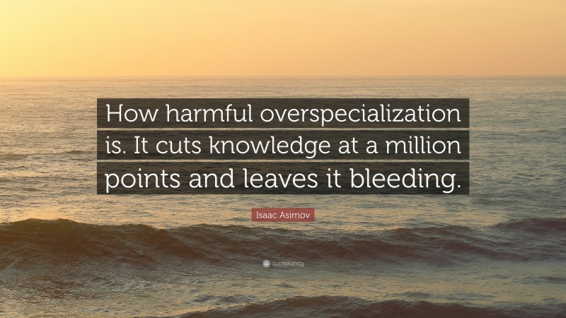 Isaac Asimov Quote: “How harmful overspecialization is. It cuts knowledge at a million points and leaves it bleeding.”