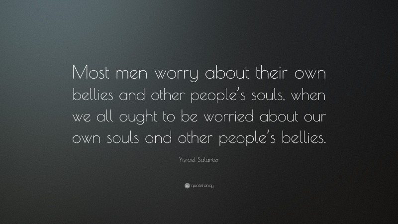 Yisroel Salanter Quote: “Most men worry about their own bellies and other people’s souls, when we all ought to be worried about our own souls and other people’s bellies.”