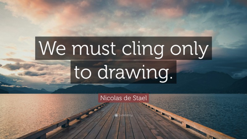 Nicolas de Stael Quote: “We must cling only to drawing.”