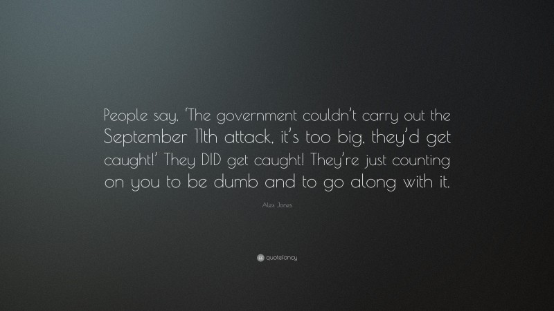 Alex Jones Quote: “People say, ‘The government couldn’t carry out the September 11th attack, it’s too big, they’d get caught!’ They DID get caught! They’re just counting on you to be dumb and to go along with it.”