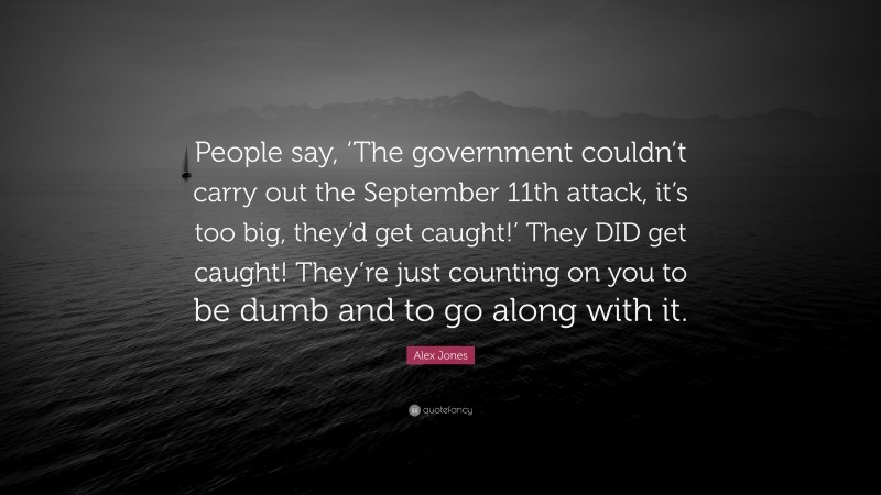 Alex Jones Quote: “People say, ‘The government couldn’t carry out the September 11th attack, it’s too big, they’d get caught!’ They DID get caught! They’re just counting on you to be dumb and to go along with it.”
