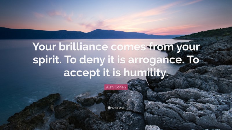 Alan Cohen Quote: “Your brilliance comes from your spirit. To deny it is arrogance. To accept it is humility.”
