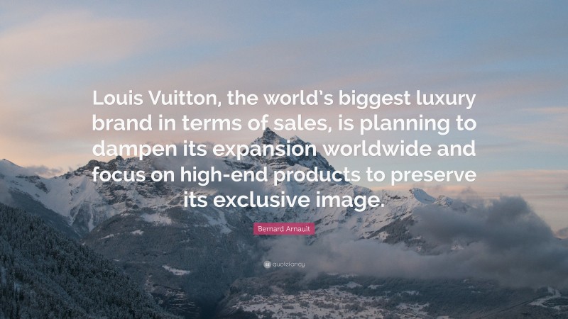Bernard Arnault Quote: “Louis Vuitton, the world’s biggest luxury brand in terms of sales, is planning to dampen its expansion worldwide and focus on high-end products to preserve its exclusive image.”