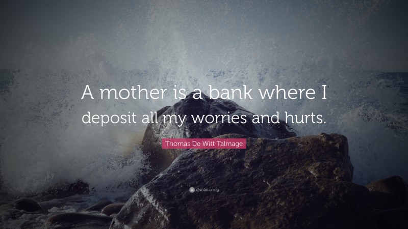 Thomas De Witt Talmage Quote: “A mother is a bank where I deposit all my worries and hurts.”