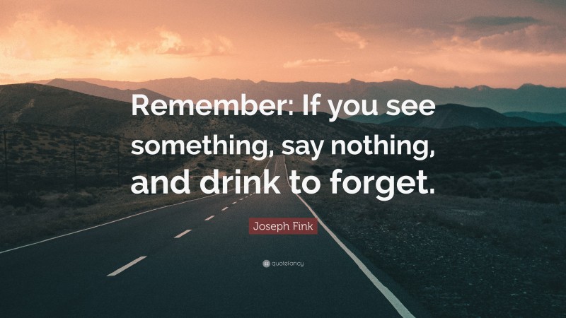 Joseph Fink Quote: “Remember: If you see something, say nothing, and drink to forget.”