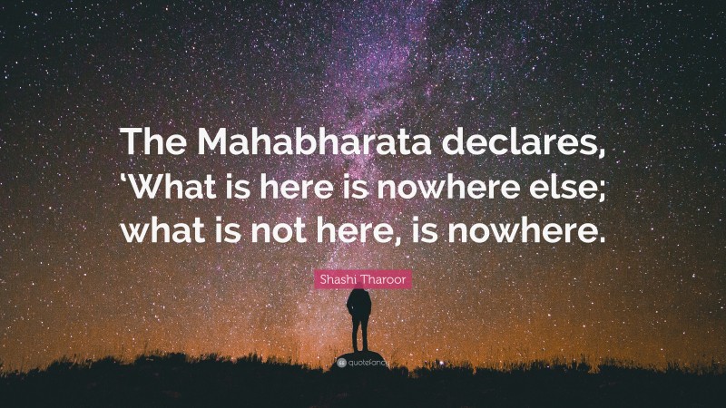Shashi Tharoor Quote: “The Mahabharata declares, ‘What is here is nowhere else; what is not here, is nowhere.”