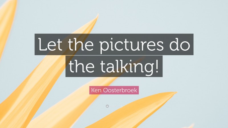 Ken Oosterbroek Quote: “Let the pictures do the talking!”
