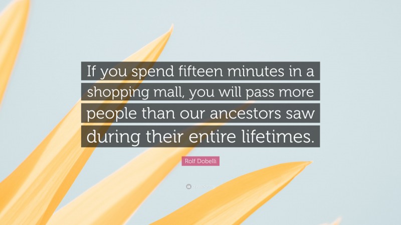 Rolf Dobelli Quote: “If you spend fifteen minutes in a shopping mall, you will pass more people than our ancestors saw during their entire lifetimes.”