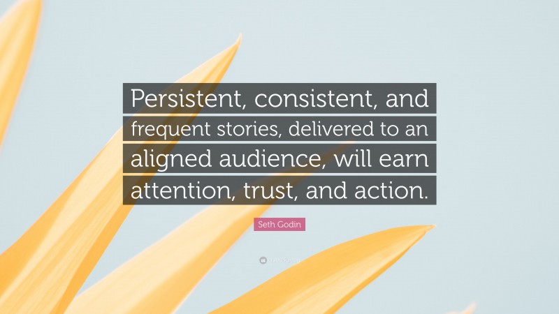 Seth Godin Quote: “Persistent, consistent, and frequent stories, delivered to an aligned audience, will earn attention, trust, and action.”