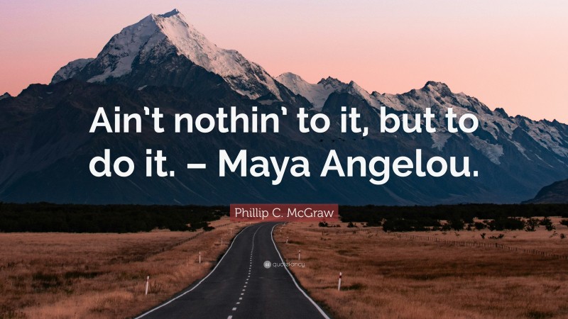 Phillip C. McGraw Quote: “Ain’t nothin’ to it, but to do it. – Maya Angelou.”