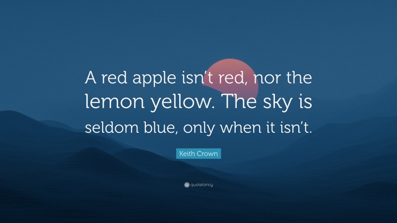 Keith Crown Quote: “A red apple isn’t red, nor the lemon yellow. The sky is seldom blue, only when it isn’t.”
