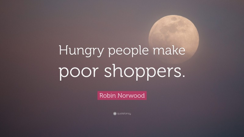 Robin Norwood Quote: “Hungry people make poor shoppers.”
